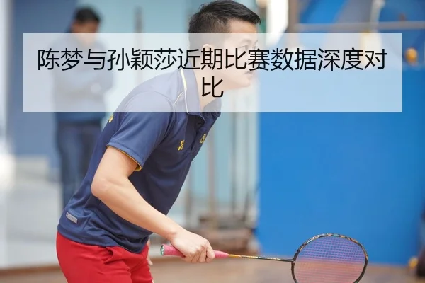 陈梦与孙颖莎近期比赛数据深度对比